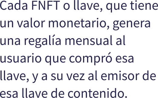 Cada FNFT o llave, que tiene un valor monetario, genera una regala mensual al usuario que compr esa llave, y a su vez al emisor de esa llave de contenido.