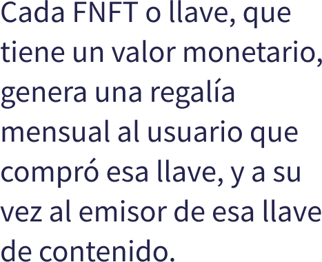 Cada FNFT o llave, que tiene un valor monetario, genera una regala mensual al usuario que compr esa llave, y a su vez al emisor de esa llave de contenido.