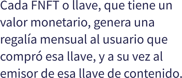 Cada FNFT o llave, que tiene un valor monetario, genera una regala mensual al usuario que compr esa llave, y a su vez al emisor de esa llave de contenido.