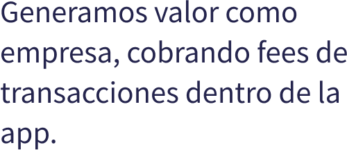 Generamos valor como empresa, cobrando fees de transacciones dentro de la app.