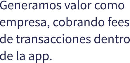 Generamos valor como empresa, cobrando fees de transacciones dentro de la app.