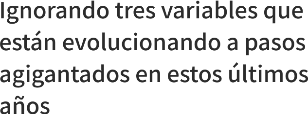 Ignorando tres variables que estn evolucionando a pasos agigantados en estos ltimos aos