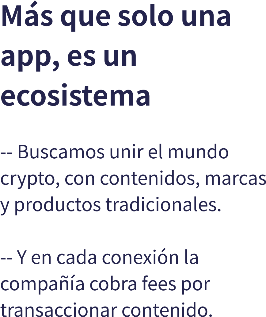 Ms que solo una app, es un ecosistema -- Buscamos unir el mundo crypto, con contenidos, marcas y productos tradicionales. -- Y en cada conexin la compaa cobra fees por transaccionar contenido.