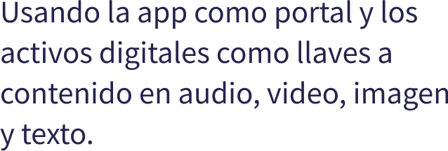 Usando la app como portal y los activos digitales como llaves a contenido en audio, video, imagen y texto.