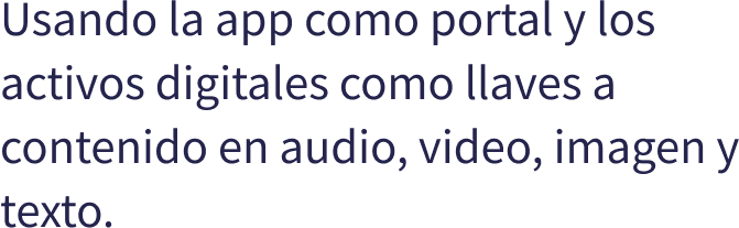 Usando la app como portal y los activos digitales como llaves a contenido en audio, video, imagen y texto.