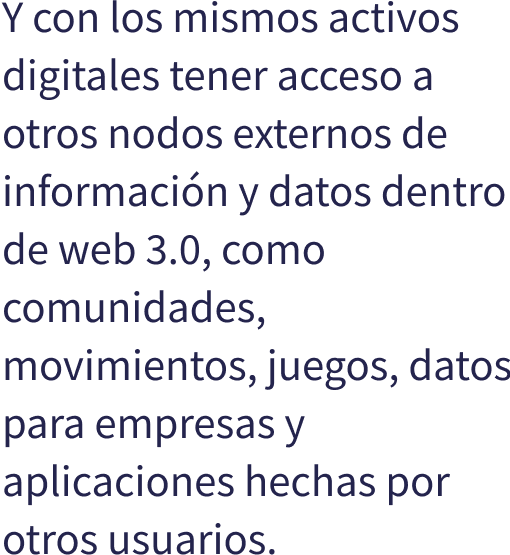 Y con los mismos activos digitales tener acceso a otros nodos externos de informacin y datos dentro de web 3.0, como comunidades, movimientos, juegos, datos para empresas y aplicaciones hechas por otros usuarios.